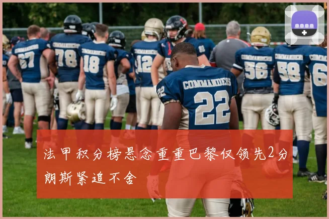 法甲积分榜悬念重重巴黎仅领先2分朗斯紧追不舍