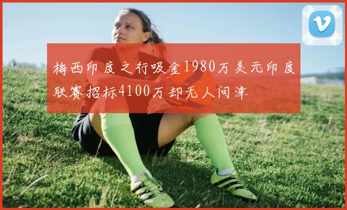 梅西印度之行吸金1980万美元印度联赛招标4100万却无人问津