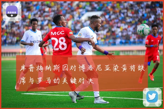 库普梅纳斯因对博洛尼亚染黄将缺席与罗马的关键对决