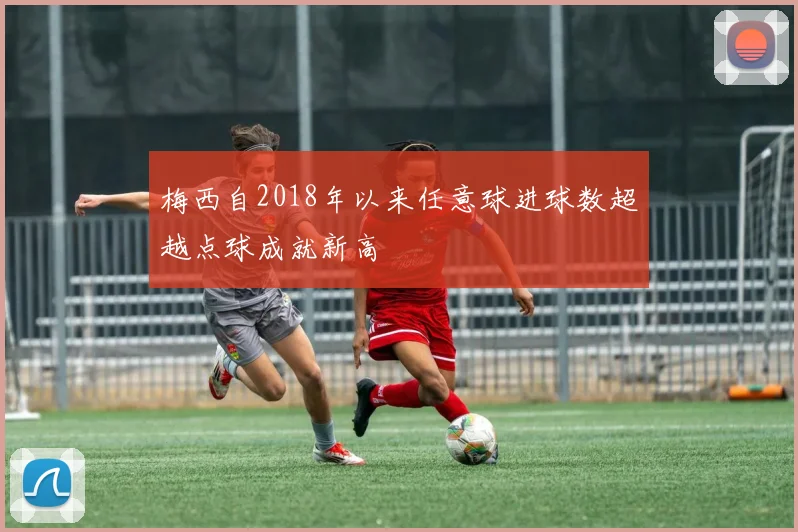 梅西自2018年以来任意球进球数超越点球成就新高