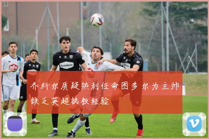 乔科尔质疑热刺任命图多尔为主帅缺乏英超执教经验