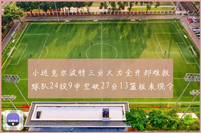 小迈克尔波特三分火力全开却难救球队24投9中空砍27分13篮板表现令人唏嘘