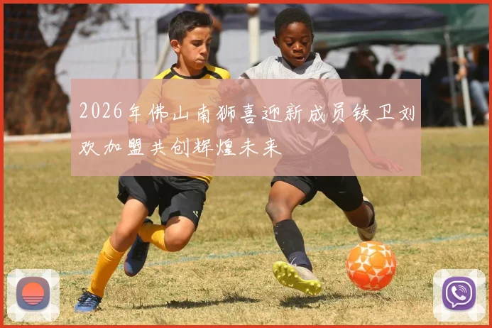 2026年佛山南狮喜迎新成员铁卫刘欢加盟共创辉煌未来