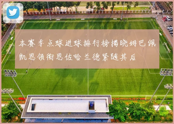 本赛季点球进球排行榜揭晓姆巴佩凯恩领衔恩佐哈兰德紧随其后