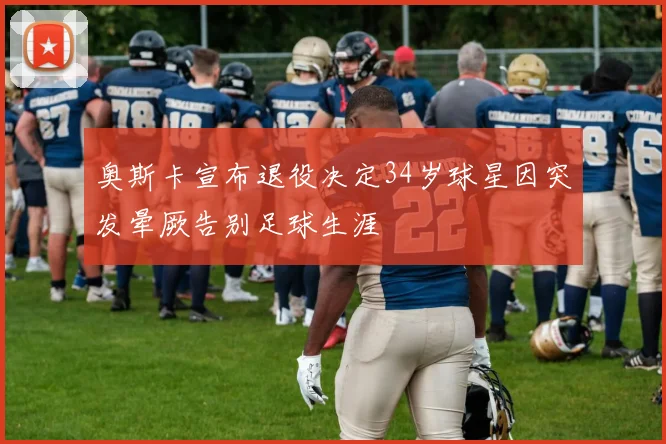 奥斯卡宣布退役决定34岁球星因突发晕厥告别足球生涯