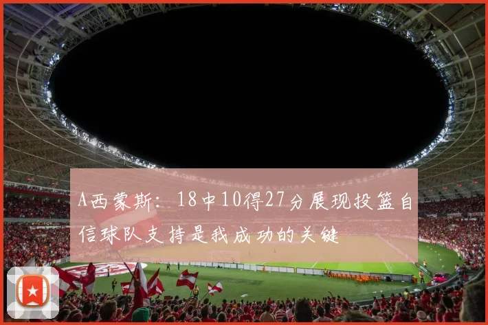 A西蒙斯：18中10得27分展现投篮自信球队支持是我成功的关键