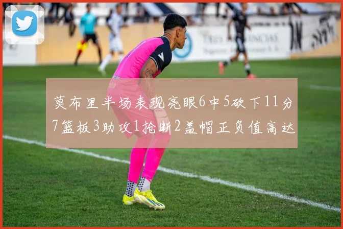 莫布里半场表现亮眼6中5砍下11分7篮板3助攻1抢断2盖帽正负值高达13