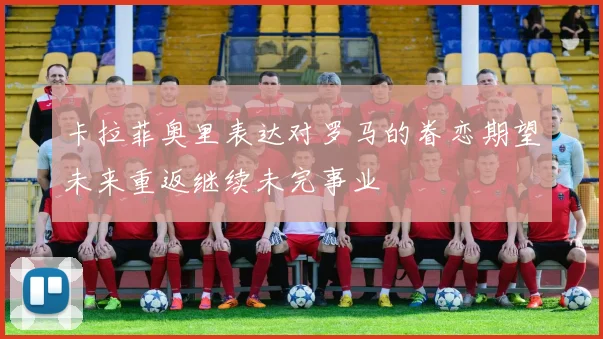 卡拉菲奥里表达对罗马的眷恋期望未来重返继续未完事业