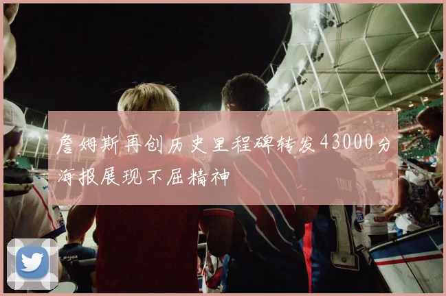 詹姆斯再创历史里程碑转发43000分海报展现不屈精神