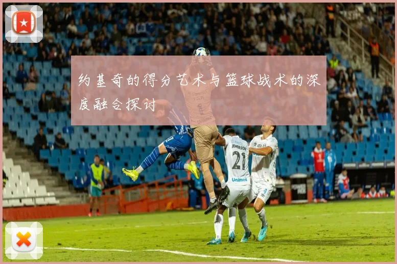 约基奇的得分艺术与篮球战术的深度融合探讨
