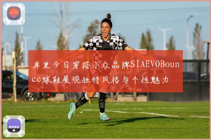 库里今日穿搭小众品牌SIAEVOBounce球鞋展现独特风格与个性魅力