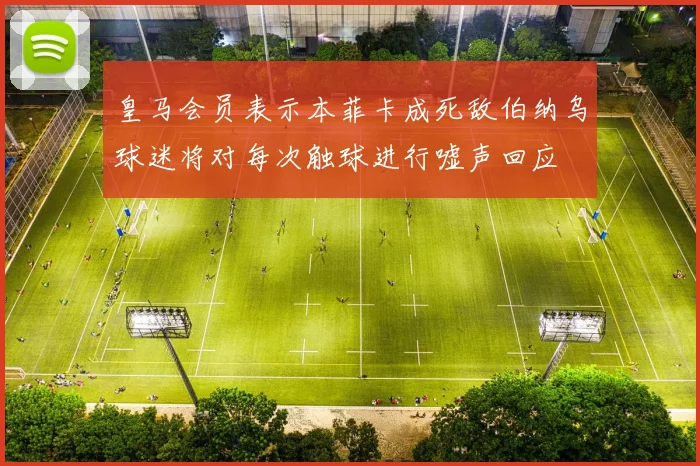 皇马会员表示本菲卡成死敌伯纳乌球迷将对每次触球进行嘘声回应