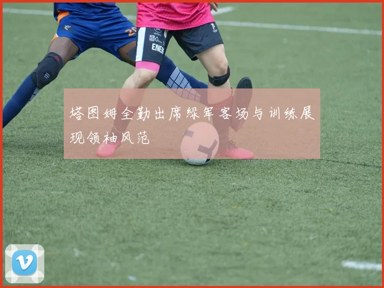 塔图姆全勤出席绿军客场与训练展现领袖风范