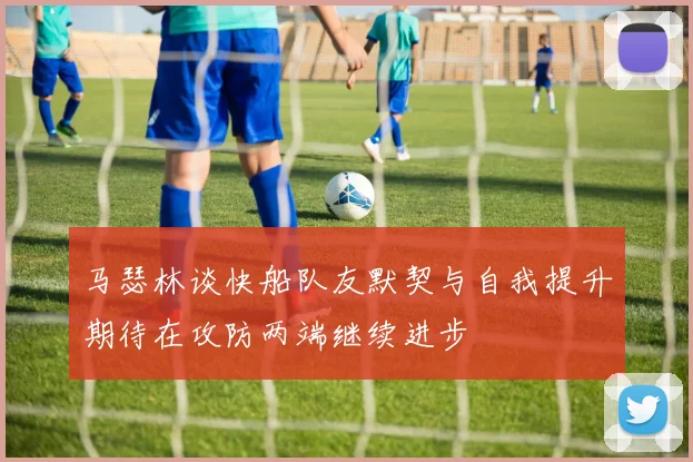 马瑟林谈快船队友默契与自我提升期待在攻防两端继续进步