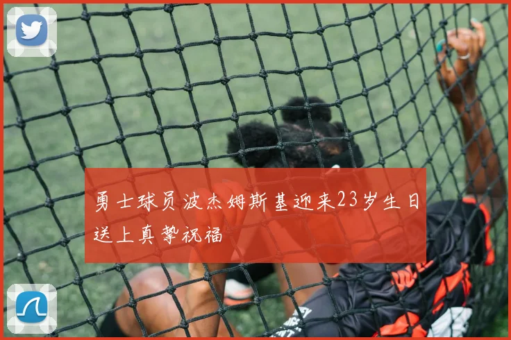 勇士球员波杰姆斯基迎来23岁生日送上真挚祝福