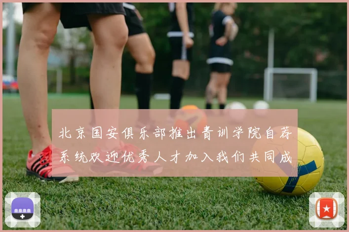 北京国安俱乐部推出青训学院自荐系统欢迎优秀人才加入我们共同成长