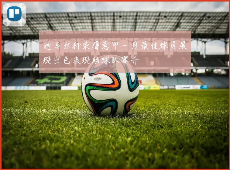 迪马尔科荣膺意甲一月最佳球员展现出色表现助球队攀升