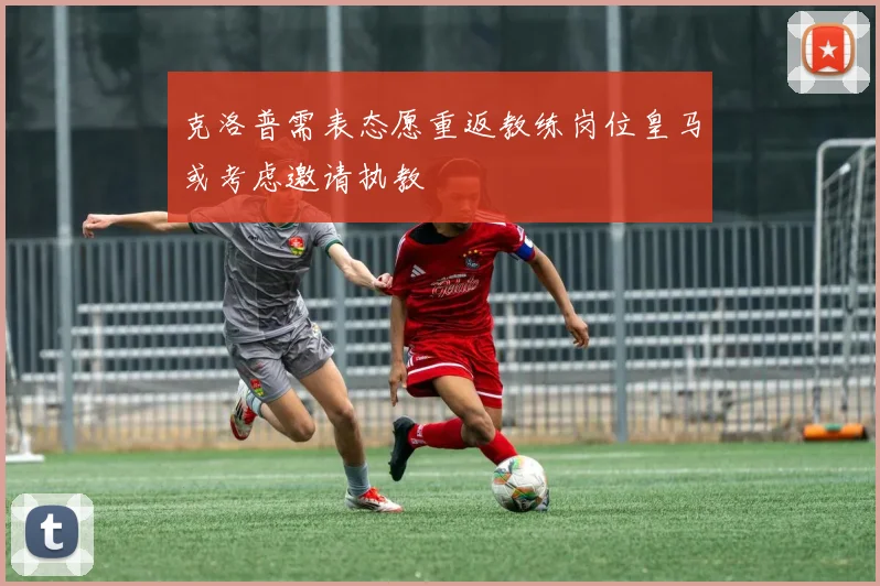 克洛普需表态愿重返教练岗位皇马或考虑邀请执教