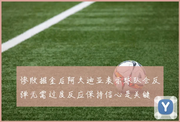 惨败掘金后阿夫迪亚表示球队会反弹无需过度反应保持信心是关键