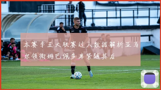 本赛季五大联赛过人数据解析亚马尔领衔姆巴佩多库紧随其后