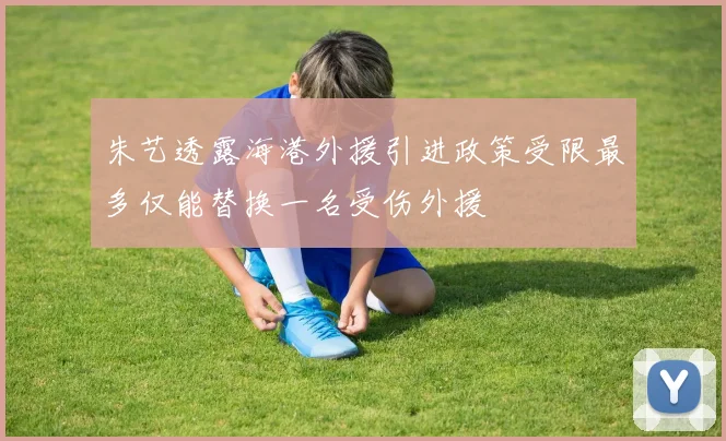 朱艺透露海港外援引进政策受限最多仅能替换一名受伤外援