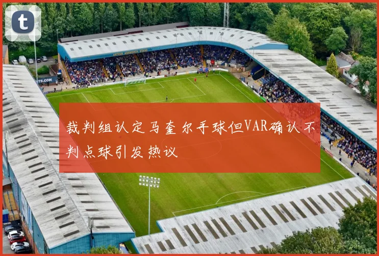 裁判组认定马奎尔手球但VAR确认不判点球引发热议