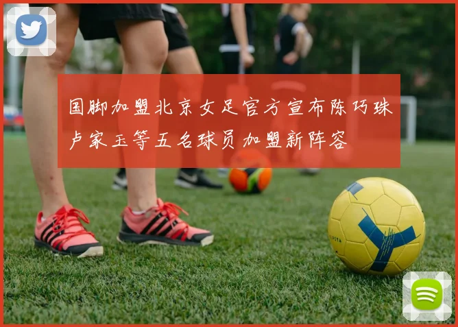 国脚加盟北京女足官方宣布陈巧珠卢家玉等五名球员加盟新阵容
