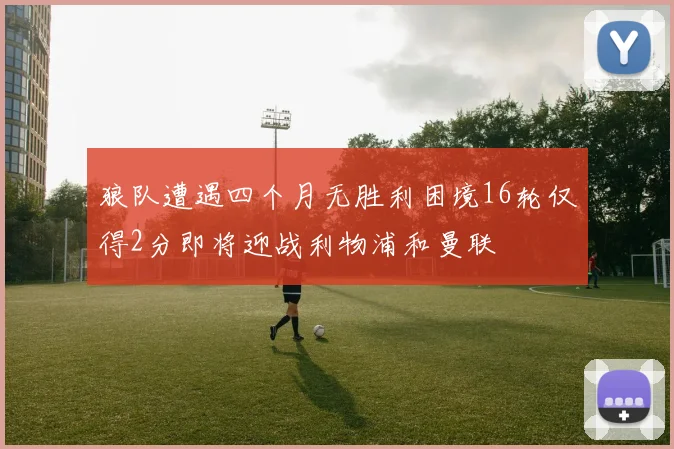 狼队遭遇四个月无胜利困境16轮仅得2分即将迎战利物浦和曼联