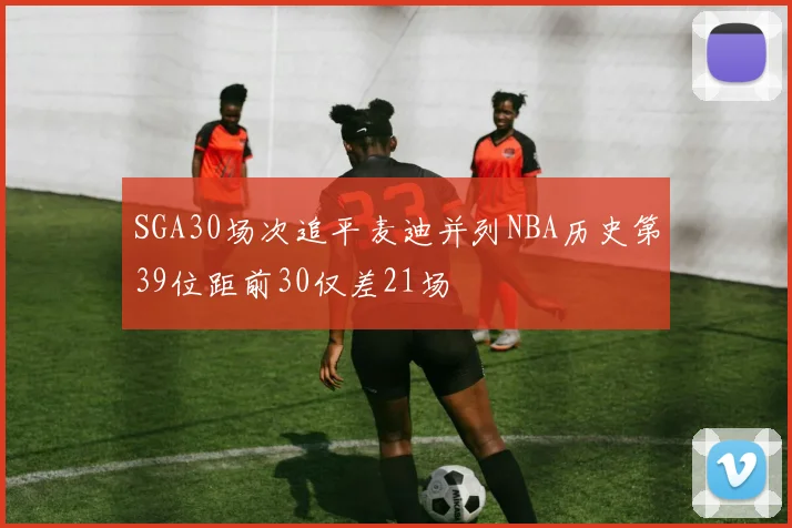 SGA30场次追平麦迪并列NBA历史第39位距前30仅差21场