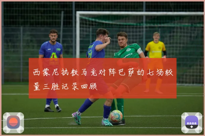 西蒙尼执教马竞对阵巴萨的七场较量三胜记录回顾