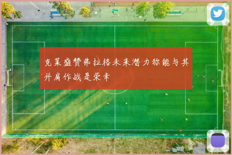 克莱盛赞弗拉格未来潜力称能与其并肩作战是荣幸