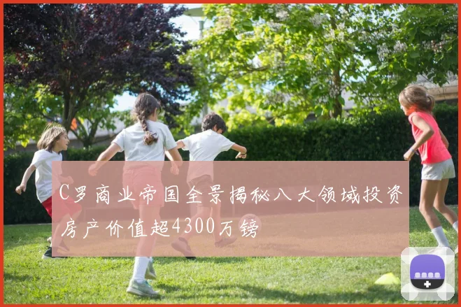 C罗商业帝国全景揭秘八大领域投资房产价值超4300万镑