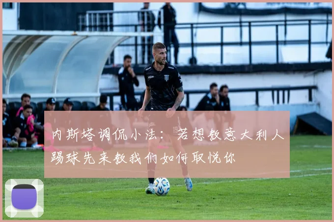 内斯塔调侃小法：若想教意大利人踢球先来教我们如何取悦你