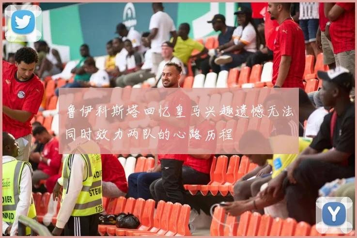 鲁伊科斯塔回忆皇马兴趣遗憾无法同时效力两队的心路历程