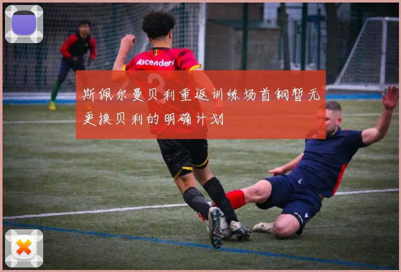 斯佩尔曼贝利重返训练场首钢暂无更换贝利的明确计划