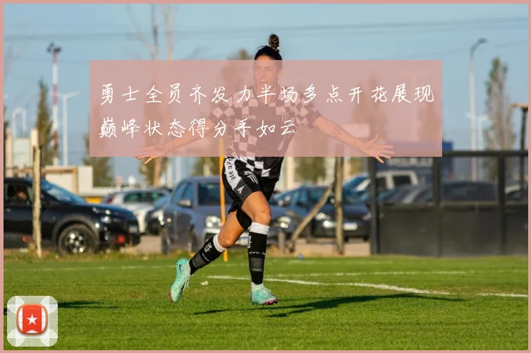 勇士全员齐发力半场多点开花展现巅峰状态得分手如云