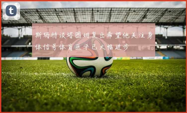 斯玛特谈塔图姆复出希望他关注身体信号体育医学已大幅进步