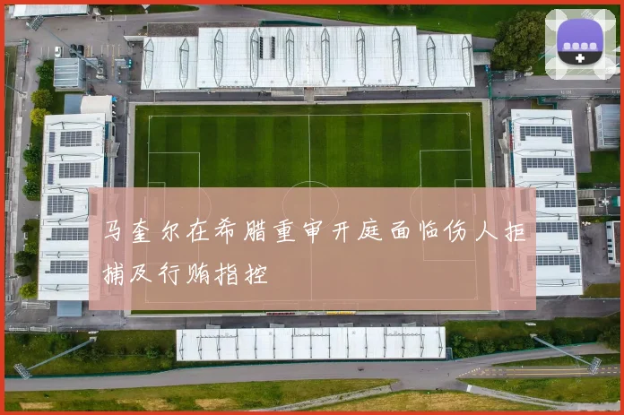 马奎尔在希腊重审开庭面临伤人拒捕及行贿指控