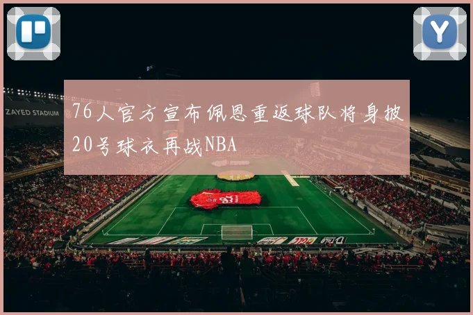 76人官方宣布佩恩重返球队将身披20号球衣再战NBA