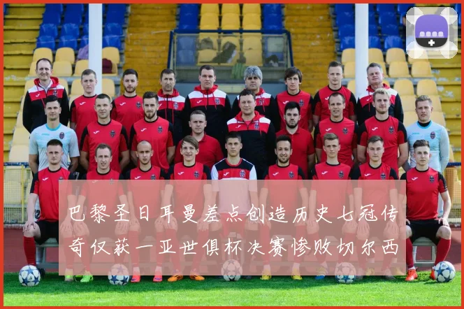 巴黎圣日耳曼差点创造历史七冠传奇仅获一亚世俱杯决赛惨败切尔西