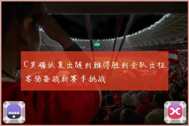 C罗确认复出随利雅得胜利全队出征客场备战新赛季挑战