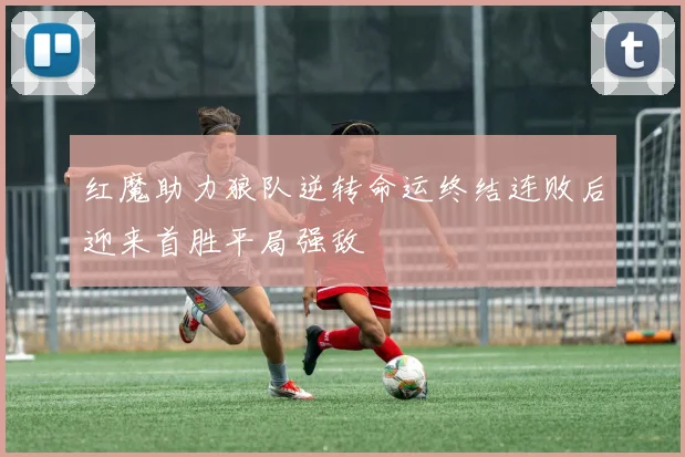 红魔助力狼队逆转命运终结连败后迎来首胜平局强敌