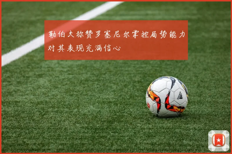 勒伯夫称赞罗塞尼尔掌控局势能力对其表现充满信心