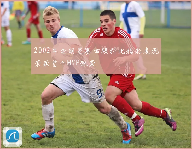 2002年全明星赛回顾科比精彩表现荣获首个MVP殊荣