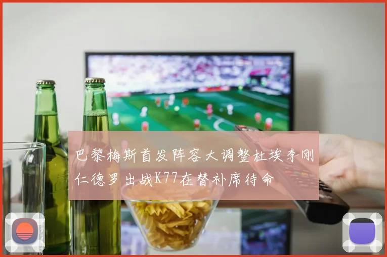 巴黎梅斯首发阵容大调整杜埃李刚仁德罗出战K77在替补席待命