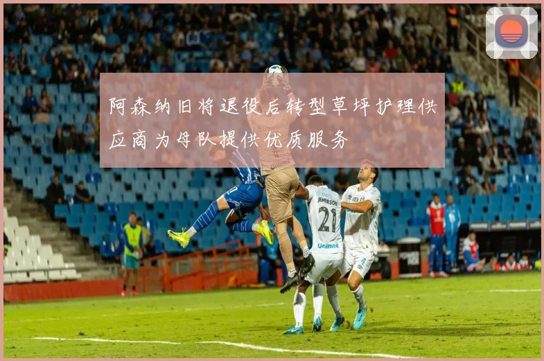 阿森纳旧将退役后转型草坪护理供应商为母队提供优质服务